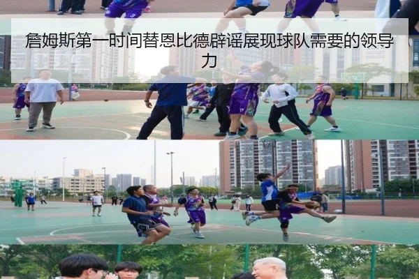 詹姆斯第一时间替恩比德辟谣展现球队需要的领导力